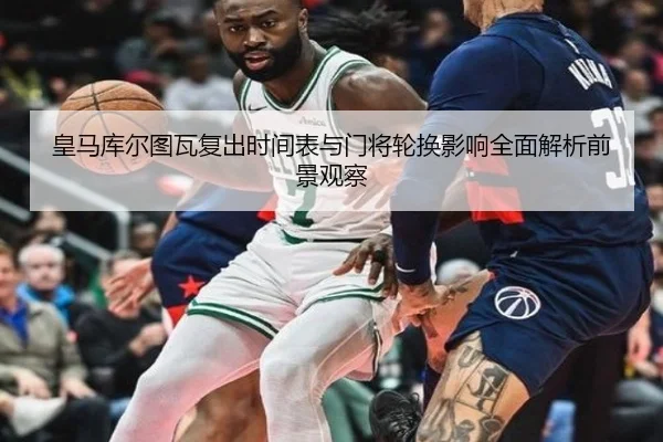 皇马库尔图瓦复出时间表与门将轮换影响全面解析前景观察