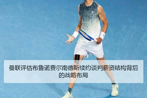 曼联评估布鲁诺费尔南德斯续约谈判薪资结构背后的战略布局