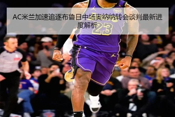 AC米兰加速追逐布鲁日中场奥纳纳转会谈判最新进度解析