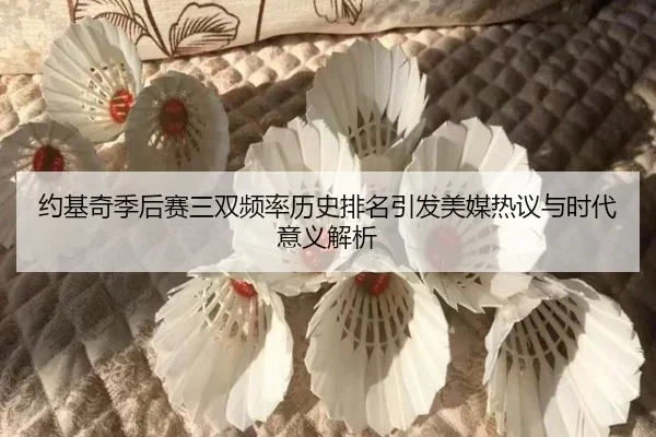 约基奇季后赛三双频率历史排名引发美媒热议与时代意义解析