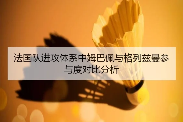 法国队进攻体系中姆巴佩与格列兹曼参与度对比分析